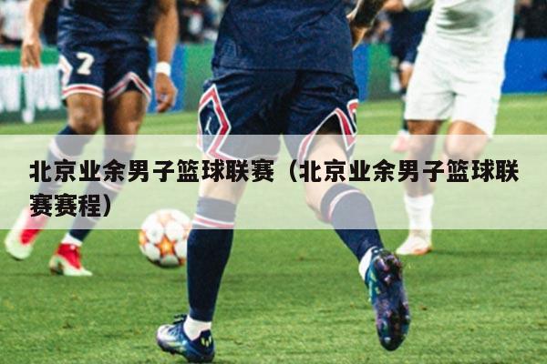 北京业余男子篮球联赛(北京业余男子篮球联赛赛程)