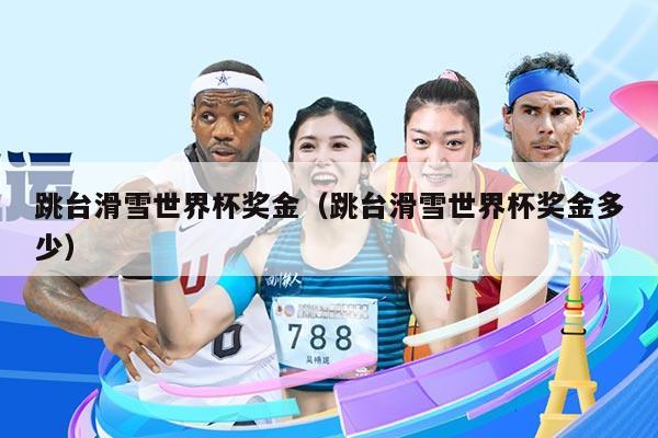 跳台滑雪世界杯奖金(跳台滑雪世界杯奖金多少)