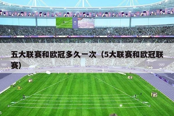 五大联赛和欧冠多久一次(5大联赛和欧冠联赛)