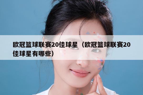 欧冠篮球联赛20佳球星(欧冠篮球联赛20佳球星有哪些)