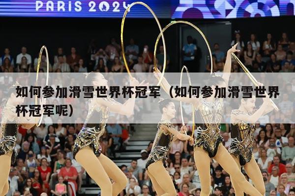 如何参加滑雪世界杯冠军(如何参加滑雪世界杯冠军呢)