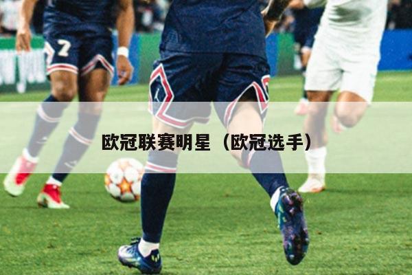 欧冠联赛明星(欧冠选手)
