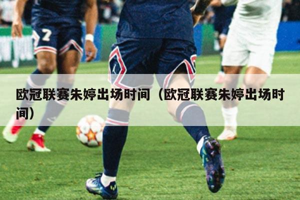 欧冠联赛朱婷出场时间(欧冠联赛朱婷出场时间)