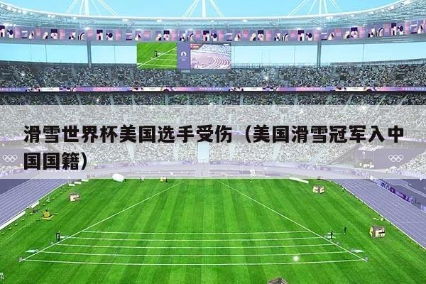 滑雪世界杯美国选手受伤(美国滑雪冠军入中国国籍)