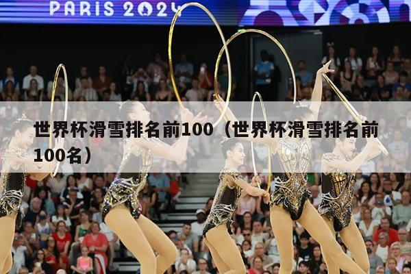 世界杯滑雪排名前100(世界杯滑雪排名前100名)