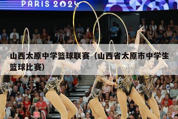 山西太原中学篮球联赛(山西省太原市中学生篮球比赛)