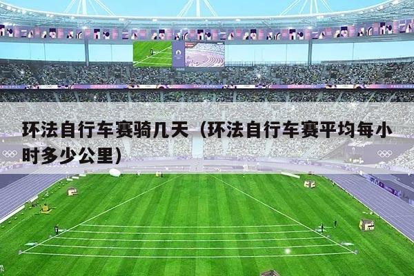 环法自行车赛骑几天(环法自行车赛平均每小时多少公里)