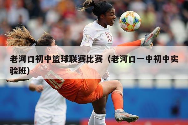 老河口初中篮球联赛比赛（老河口一中初中实验班）