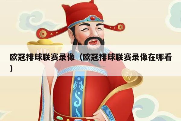 欧冠排球联赛录像（欧冠排球联赛录像在哪看）