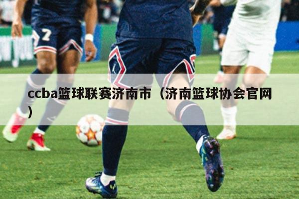 ccba篮球联赛济南市（济南篮球协会官网）