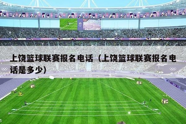 上饶篮球联赛报名电话(上饶篮球联赛报名电话是多少)