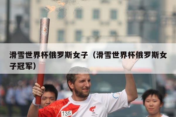 滑雪世界杯俄罗斯女子（滑雪世界杯俄罗斯女子冠军）