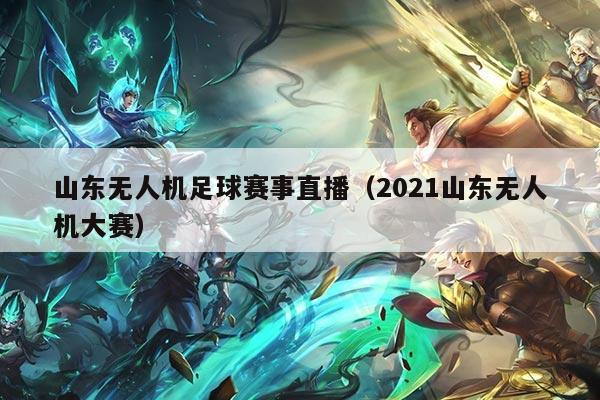 山东无人机足球赛事直播（2021山东无人机大赛）