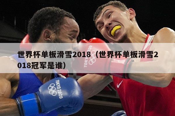 世界杯单板滑雪2018（世界杯单板滑雪2018冠军是谁）