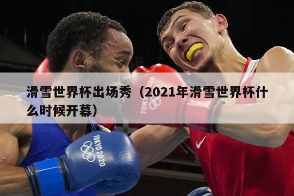 滑雪世界杯出场秀（2021年滑雪世界杯什么时候开幕）