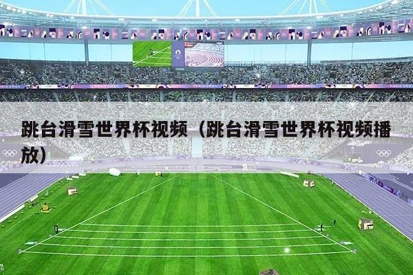 跳台滑雪世界杯视频（跳台滑雪世界杯视频播放）