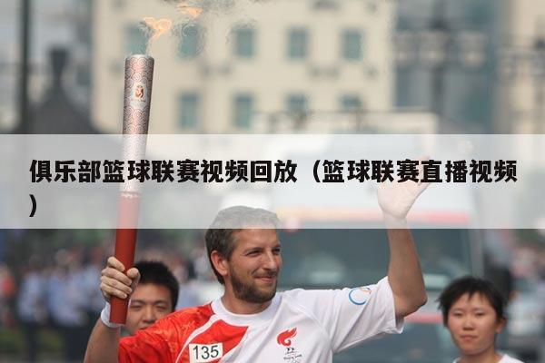 俱乐部篮球联赛视频回放（篮球联赛直播视频）