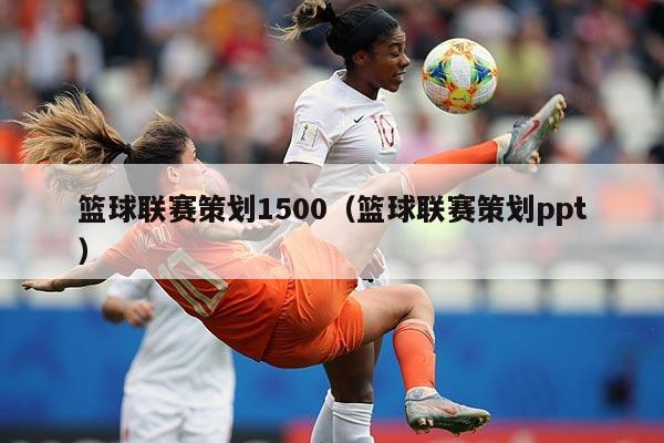 篮球联赛策划1500（篮球联赛策划ppt）