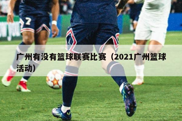 广州有没有篮球联赛比赛（2021广州篮球活动）