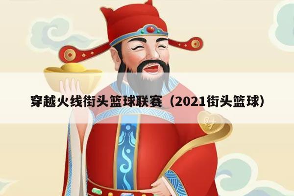 穿越火线街头篮球联赛（2021街头篮球）