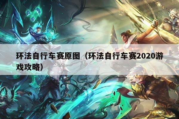 环法自行车赛原图（环法自行车赛2020游戏攻略）