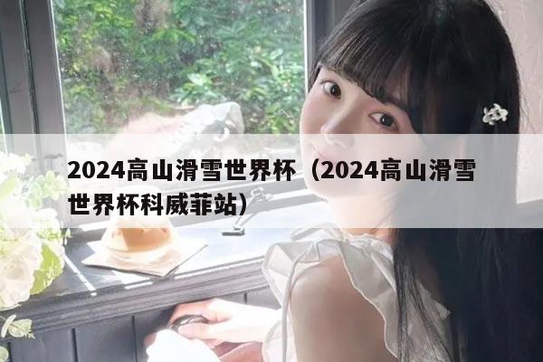 2024高山滑雪世界杯（2024高山滑雪世界杯科威菲站）