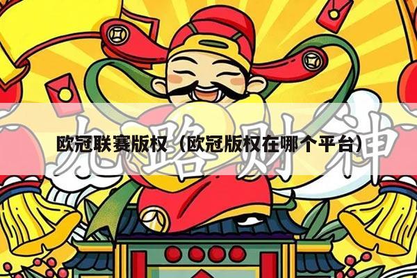 欧冠联赛版权（欧冠版权在哪个平台）