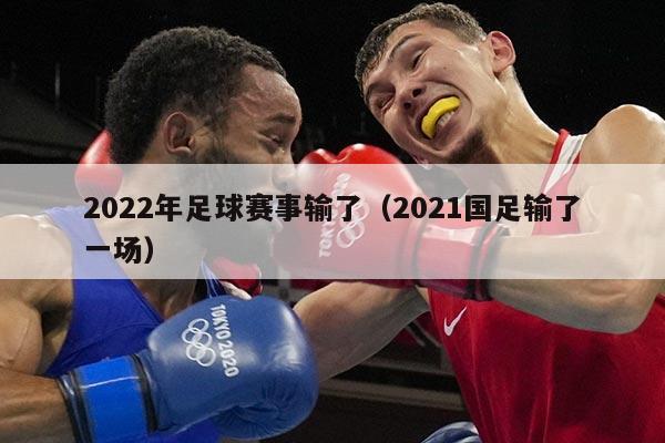 2022年足球赛事输了（2021国足输了一场）