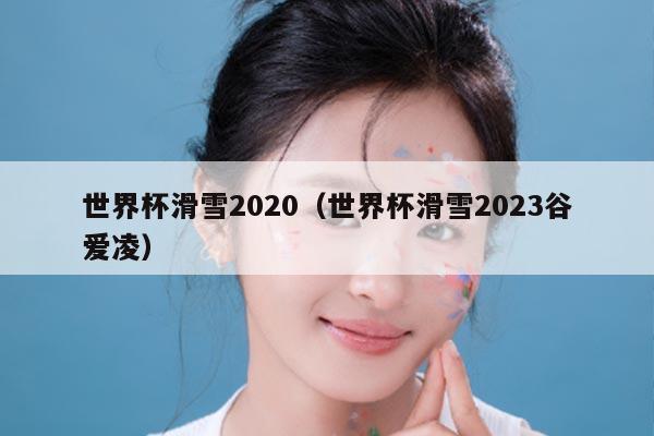 世界杯滑雪2020（世界杯滑雪2023谷爱凌）