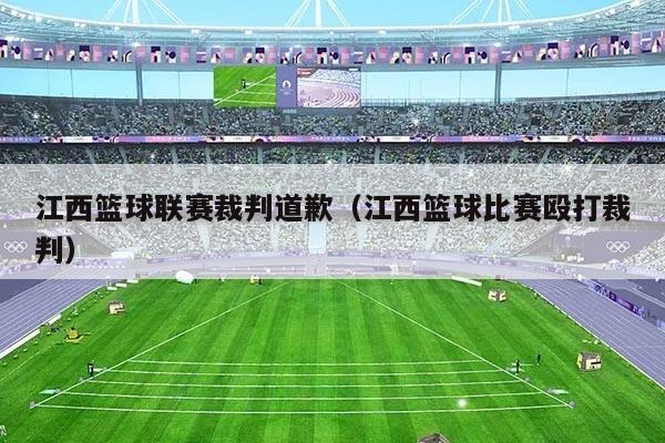 江西篮球联赛裁判道歉(江西篮球比赛殴打裁判)