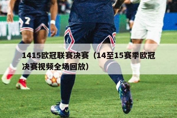 1415欧冠联赛决赛（14至15赛季欧冠决赛视频全场回放）
