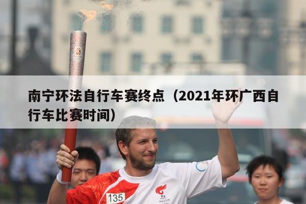南宁环法自行车赛终点（2021年环广西自行车比赛时间）