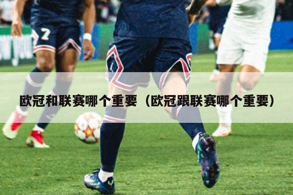 欧冠和联赛哪个重要(欧冠跟联赛哪个重要)