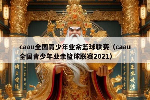 caau全国青少年业余篮球联赛（caau全国青少年业余篮球联赛2021）