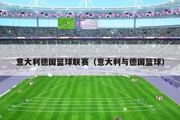 意大利德国篮球联赛(意大利与德国篮球)