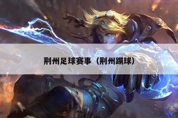 荆州足球赛事(荆州踢球)