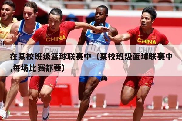 在某校班级篮球联赛中(某校班级篮球联赛中,每场比赛都要)