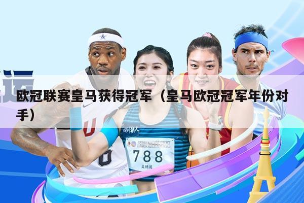 欧冠联赛皇马获得冠军(皇马欧冠冠军年份对手)
