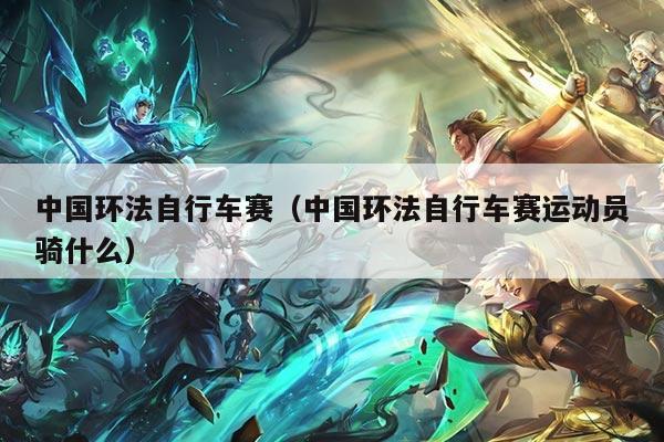 中国环法自行车赛(中国环法自行车赛运动员骑什么)