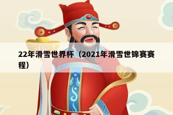 22年滑雪世界杯（2021年滑雪世锦赛赛程）