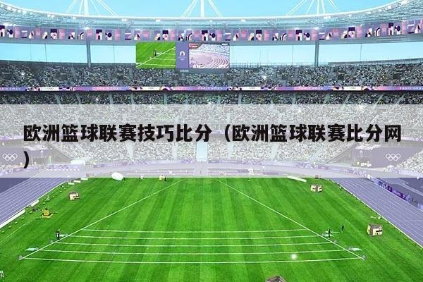 欧洲篮球联赛技巧比分（欧洲篮球联赛比分网）