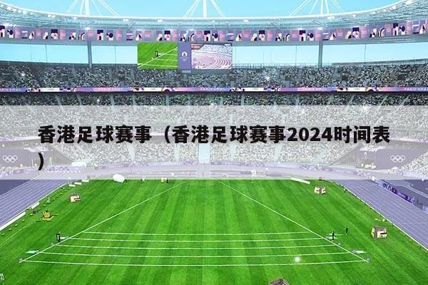 香港足球赛事（香港足球赛事2024时间表）