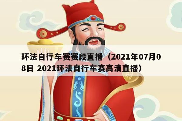 环法自行车赛赛段直播（2021年07月08日 2021环法自行车赛高清直播）