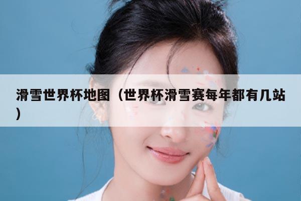 滑雪世界杯地图（世界杯滑雪赛每年都有几站）