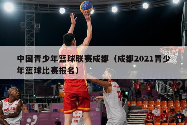 中国青少年篮球联赛成都（成都2021青少年篮球比赛报名）