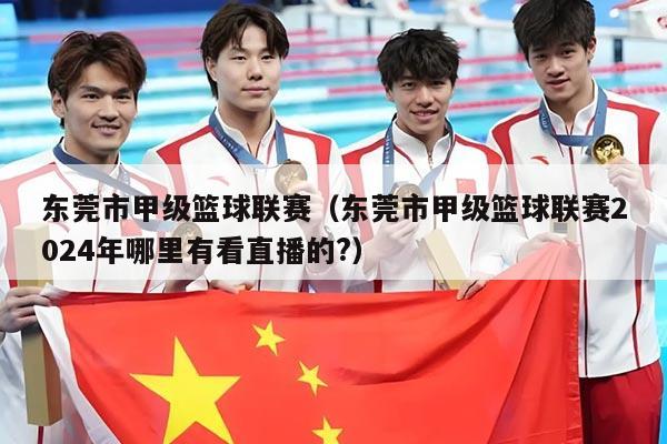 东莞市甲级篮球联赛（东莞市甲级篮球联赛2024年哪里有看直播的?）