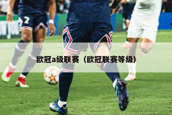 欧冠a级联赛(欧冠联赛等级)