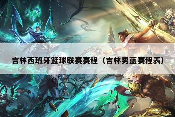 吉林西班牙篮球联赛赛程（吉林男蓝赛程表）