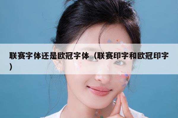 联赛字体还是欧冠字体（联赛印字和欧冠印字）