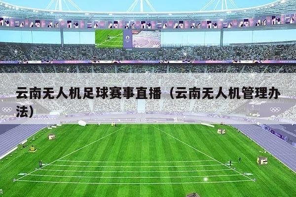 云南无人机足球赛事直播（云南无人机管理办法）